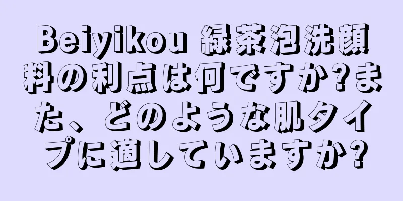 Beiyikou 緑茶泡洗顔料の利点は何ですか?また、どのような肌タイプに適していますか?