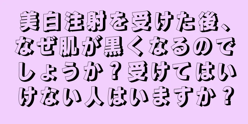 美白注射を受けた後、なぜ肌が黒くなるのでしょうか？受けてはいけない人はいますか？