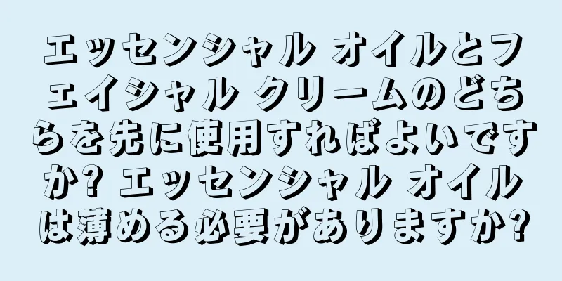 エッセンシャル オイルとフェイシャル クリームのどちらを先に使用すればよいですか? エッセンシャル オイルは薄める必要がありますか?