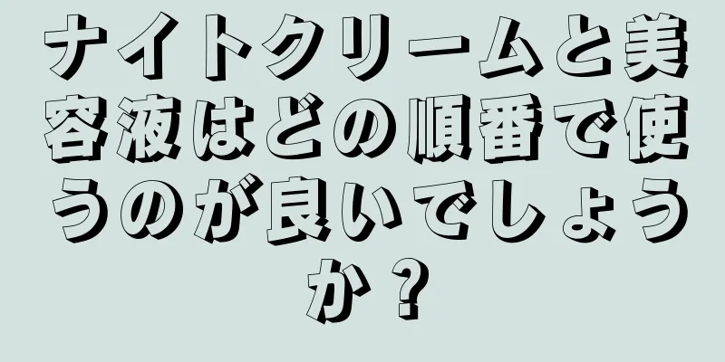 ナイトクリームと美容液はどの順番で使うのが良いでしょうか？