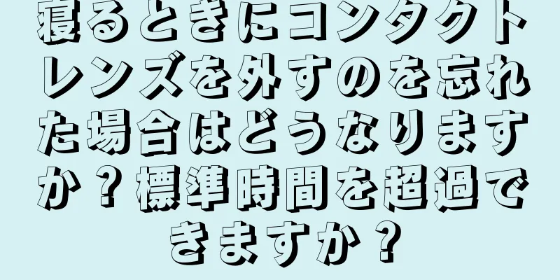 寝るときにコンタクトレンズを外すのを忘れた場合はどうなりますか？標準時間を超過できますか？