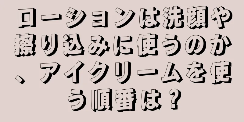 ローションは洗顔や擦り込みに使うのか、アイクリームを使う順番は？