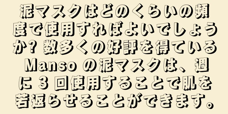 泥マスクはどのくらいの頻度で使用すればよいでしょうか? 数多くの好評を得ている Manso の泥マスクは、週に 3 回使用することで肌を若返らせることができます。