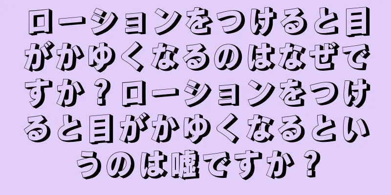 ローションをつけると目がかゆくなるのはなぜですか？ローションをつけると目がかゆくなるというのは嘘ですか？