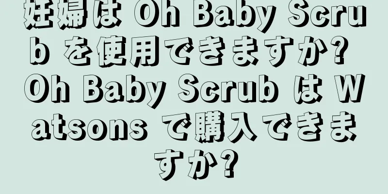 妊婦は Oh Baby Scrub を使用できますか? Oh Baby Scrub は Watsons で購入できますか?