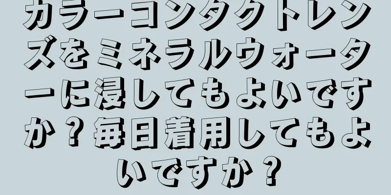 カラーコンタクトレンズをミネラルウォーターに浸してもよいですか？毎日着用してもよいですか？