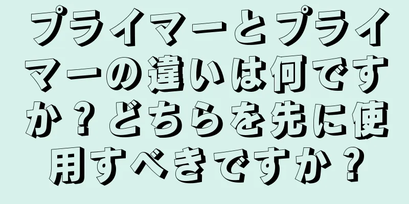 プライマーとプライマーの違いは何ですか？どちらを先に使用すべきですか？