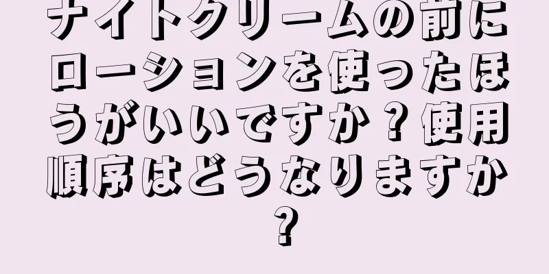 ナイトクリームの前にローションを使ったほうがいいですか？使用順序はどうなりますか？