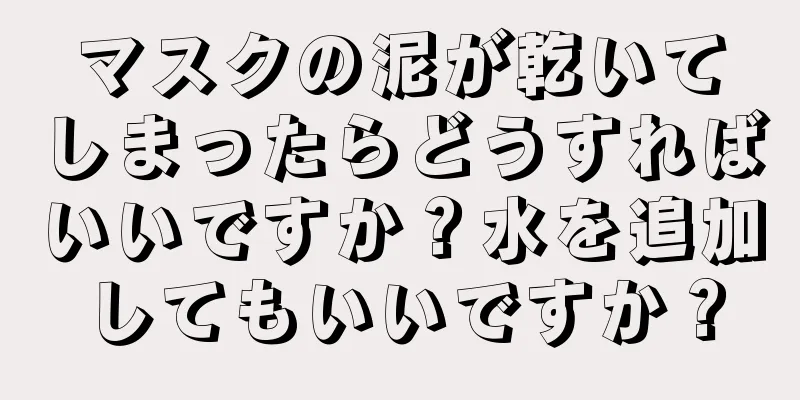 マスクの泥が乾いてしまったらどうすればいいですか？水を追加してもいいですか？