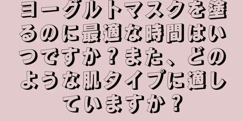 ヨーグルトマスクを塗るのに最適な時間はいつですか？また、どのような肌タイプに適していますか？