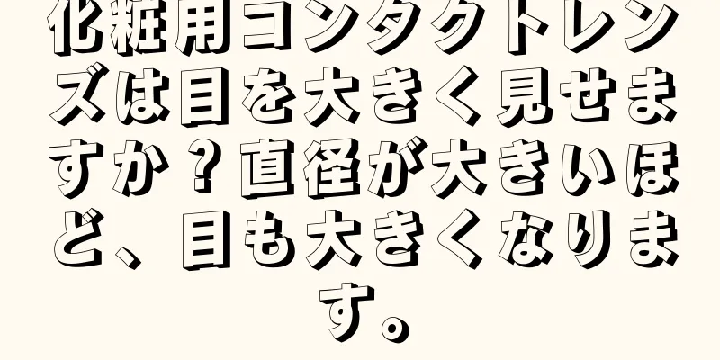 化粧用コンタクトレンズは目を大きく見せますか？直径が大きいほど、目も大きくなります。