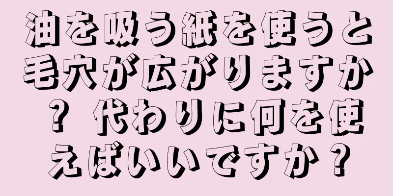 油を吸う紙を使うと毛穴が広がりますか？ 代わりに何を使えばいいですか？