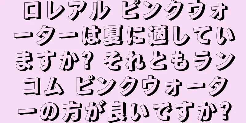 ロレアル ピンクウォーターは夏に適していますか? それともランコム ピンクウォーターの方が良いですか?