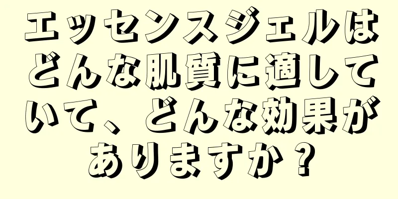 エッセンスジェルはどんな肌質に適していて、どんな効果がありますか？