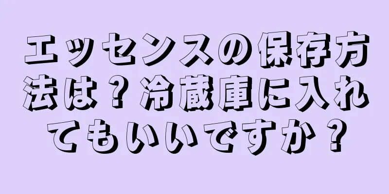 エッセンスの保存方法は？冷蔵庫に入れてもいいですか？