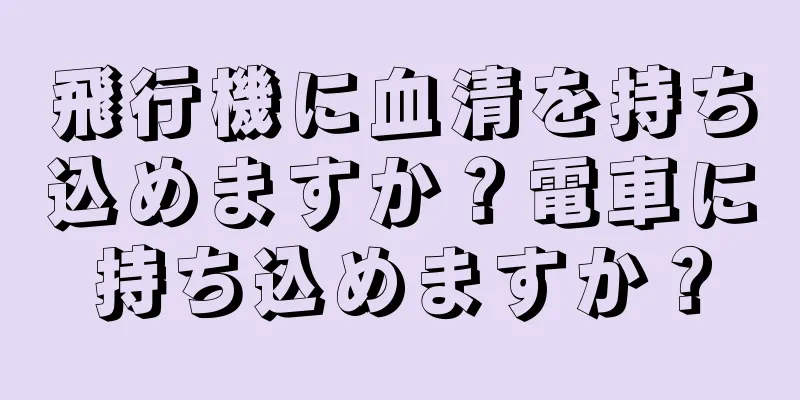 飛行機に血清を持ち込めますか？電車に持ち込めますか？