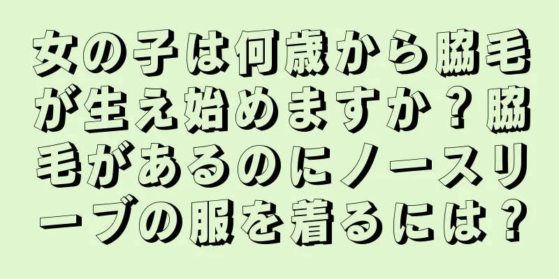女の子は何歳から脇毛が生え始めますか？脇毛があるのにノースリーブの服を着るには？