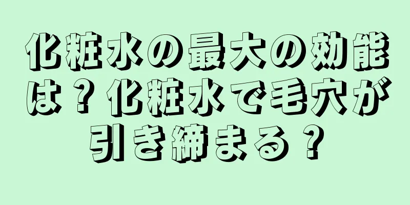 化粧水の最大の効能は？化粧水で毛穴が引き締まる？