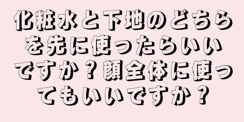 化粧水と下地のどちらを先に使ったらいいですか？顔全体に使ってもいいですか？