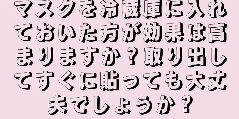 マスクを冷蔵庫に入れておいた方が効果は高まりますか？取り出してすぐに貼っても大丈夫でしょうか？