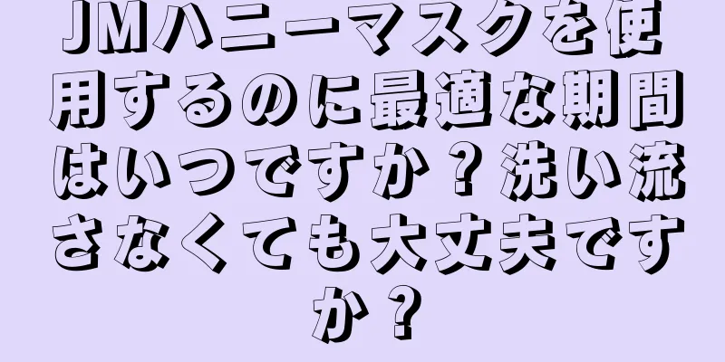 JMハニーマスクを使用するのに最適な期間はいつですか？洗い流さなくても大丈夫ですか？