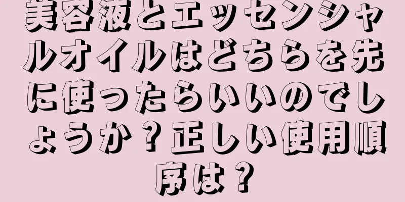 美容液とエッセンシャルオイルはどちらを先に使ったらいいのでしょうか？正しい使用順序は？