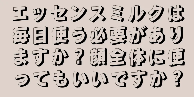 エッセンスミルクは毎日使う必要がありますか？顔全体に使ってもいいですか？