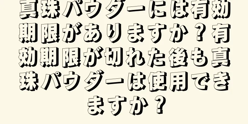 真珠パウダーには有効期限がありますか？有効期限が切れた後も真珠パウダーは使用できますか？