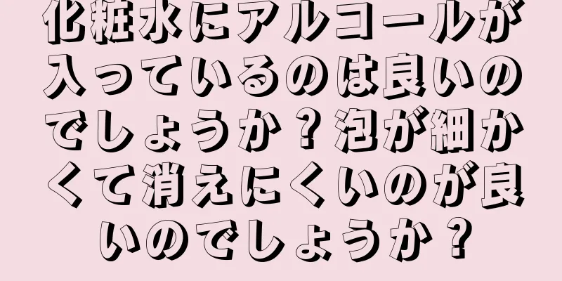 化粧水にアルコールが入っているのは良いのでしょうか？泡が細かくて消えにくいのが良いのでしょうか？