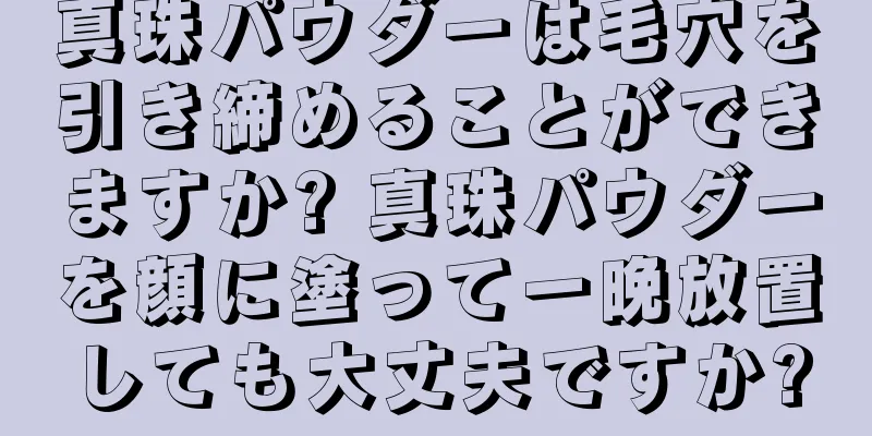 真珠パウダーは毛穴を引き締めることができますか? 真珠パウダーを顔に塗って一晩放置しても大丈夫ですか?