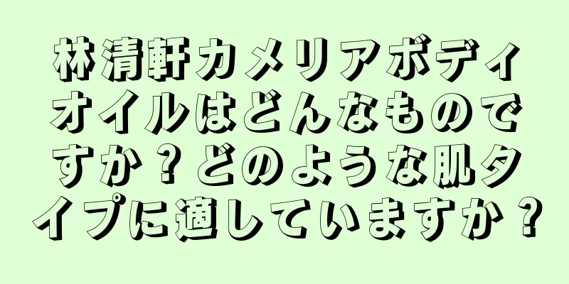 林清軒カメリアボディオイルはどんなものですか？どのような肌タイプに適していますか？