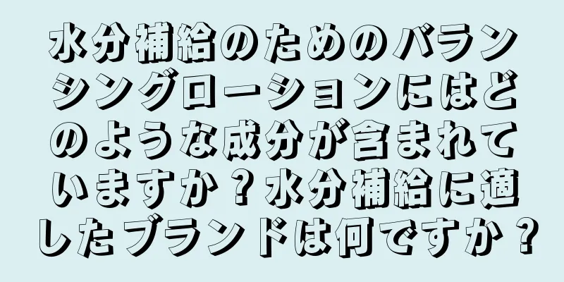 水分補給のためのバランシングローションにはどのような成分が含まれていますか？水分補給に適したブランドは何ですか？