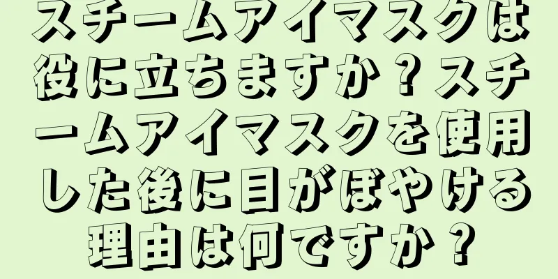 スチームアイマスクは役に立ちますか？スチームアイマスクを使用した後に目がぼやける理由は何ですか？