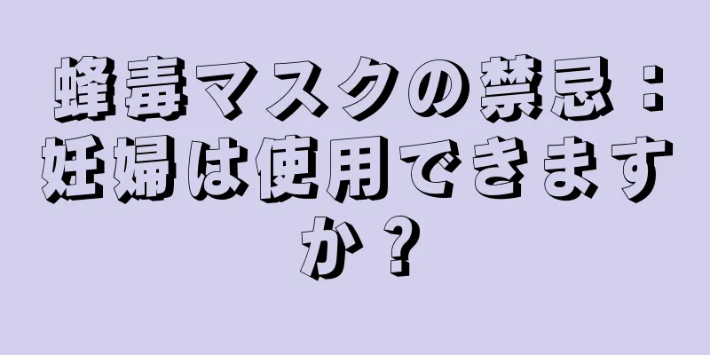 蜂毒マスクの禁忌：妊婦は使用できますか？