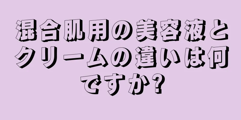 混合肌用の美容液とクリームの違いは何ですか?