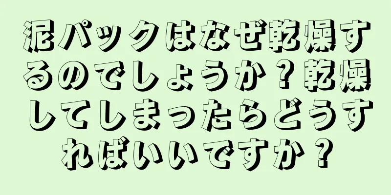 泥パックはなぜ乾燥するのでしょうか？乾燥してしまったらどうすればいいですか？