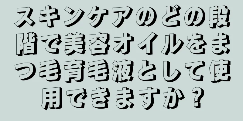 スキンケアのどの段階で美容オイルをまつ毛育毛液として使用できますか？