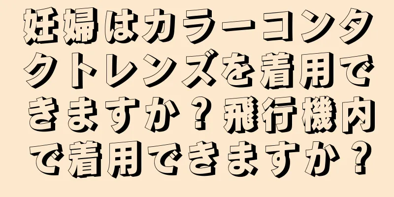 妊婦はカラーコンタクトレンズを着用できますか？飛行機内で着用できますか？