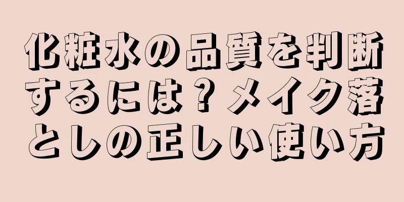 化粧水の品質を判断するには？メイク落としの正しい使い方