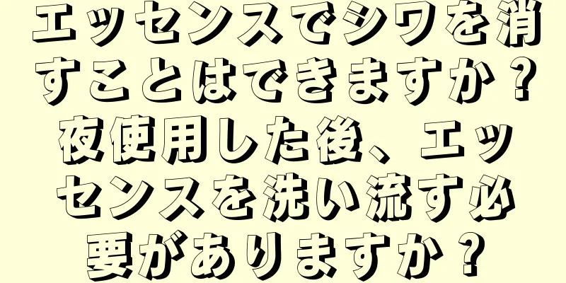 エッセンスでシワを消すことはできますか？夜使用した後、エッセンスを洗い流す必要がありますか？