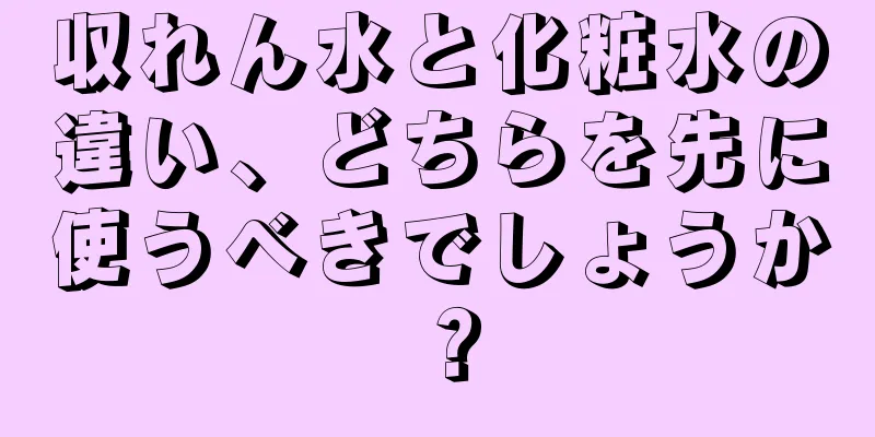 収れん水と化粧水の違い、どちらを先に使うべきでしょうか？