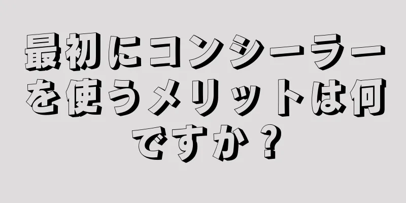 最初にコンシーラーを使うメリットは何ですか？