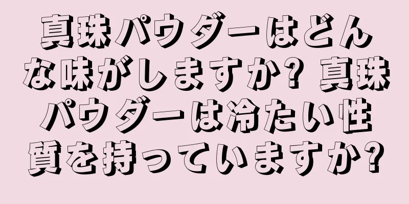 真珠パウダーはどんな味がしますか? 真珠パウダーは冷たい性質を持っていますか?