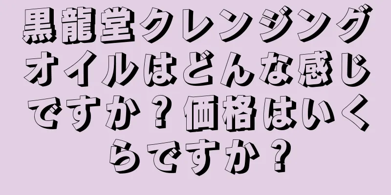 黒龍堂クレンジングオイルはどんな感じですか？価格はいくらですか？