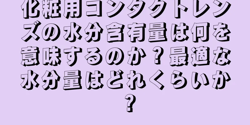 化粧用コンタクトレンズの水分含有量は何を意味するのか？最適な水分量はどれくらいか？