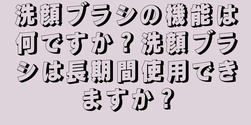 洗顔ブラシの機能は何ですか？洗顔ブラシは長期間使用できますか？