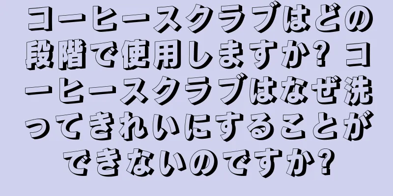 コーヒースクラブはどの段階で使用しますか? コーヒースクラブはなぜ洗ってきれいにすることができないのですか?