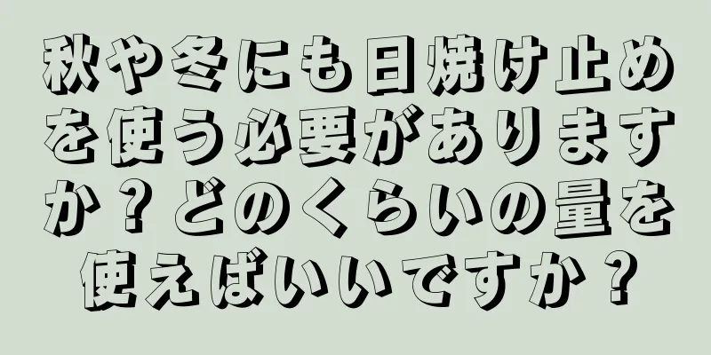 秋や冬にも日焼け止めを使う必要がありますか？どのくらいの量を使えばいいですか？