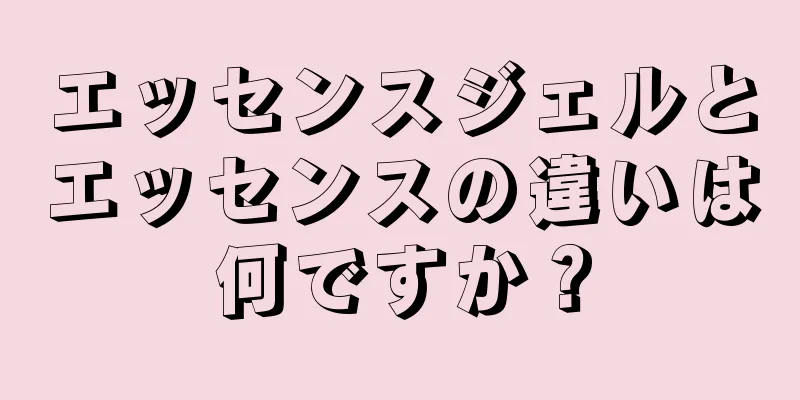 エッセンスジェルとエッセンスの違いは何ですか？