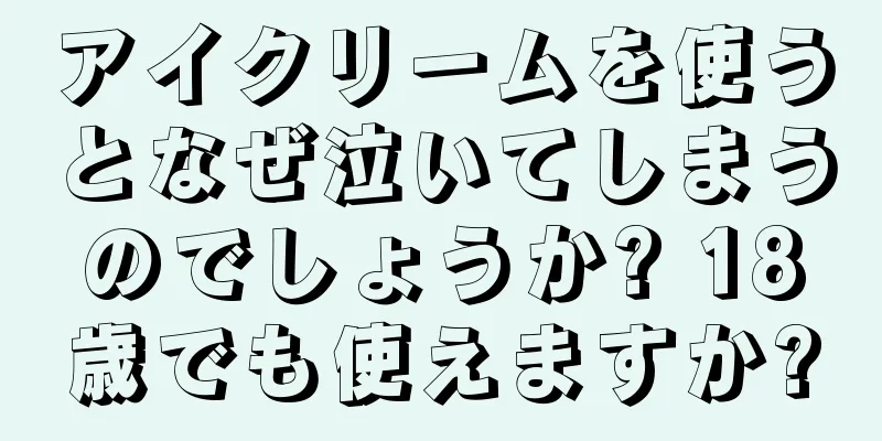 アイクリームを使うとなぜ泣いてしまうのでしょうか? 18歳でも使えますか?